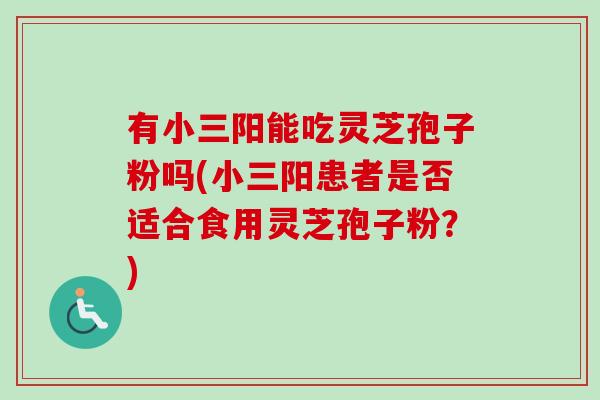 有小三阳能吃灵芝孢子粉吗(小三阳患者是否适合食用灵芝孢子粉?)-第1张图片-卓越灵芝孢子粉 有小三阳能吃灵芝孢子粉吗(小三阳患者是否适合食用灵芝孢子粉?)-第1张图片-卓越灵芝孢子粉