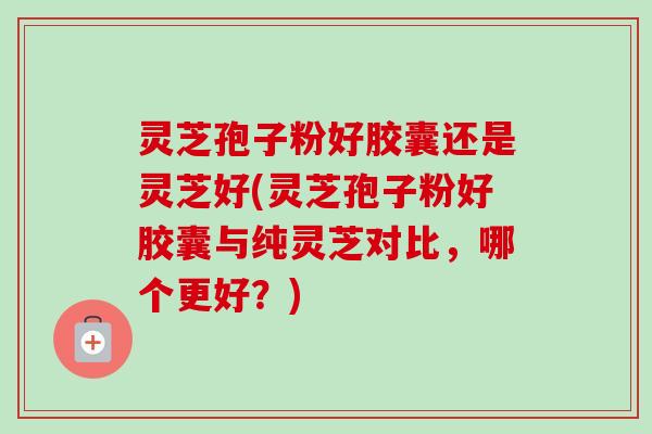 灵芝孢子粉好胶囊还是灵芝好(灵芝孢子粉好胶囊与纯灵芝对比,哪个更好?)-第1张图片-卓越灵芝孢子粉 灵芝孢子粉好胶囊还是灵芝好(灵芝孢子粉好胶囊与纯灵芝对比,哪个更好?)-第1张图片-卓越灵芝孢子粉