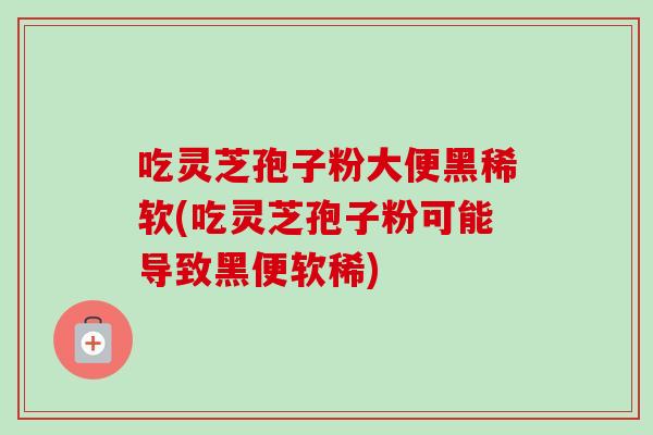 吃灵芝孢子粉大便黑稀软(吃灵芝孢子粉可能导致黑便软稀)-第1张图片-卓越灵芝孢子粉 吃灵芝孢子粉大便黑稀软(吃灵芝孢子粉可能导致黑便软稀)-第1张图片-卓越灵芝孢子粉