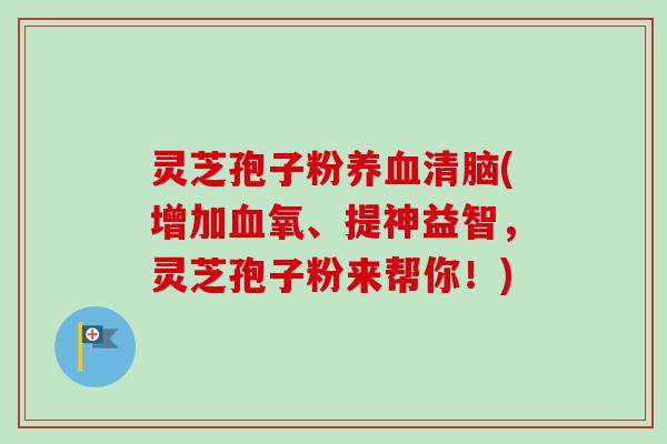 灵芝孢子粉养血清脑(增加血氧、提神益智,灵芝孢子粉来帮你!)-第1张图片-卓越灵芝孢子粉 灵芝孢子粉养血清脑(增加血氧、提神益智,灵芝孢子粉来帮你!)-第1张图片-卓越灵芝孢子粉