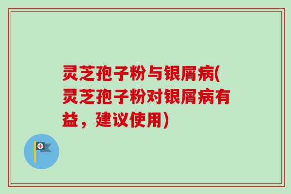 灵芝孢子粉与银屑病(灵芝孢子粉对银屑病有益，建议使用)-第1张图片-卓越灵芝孢子粉