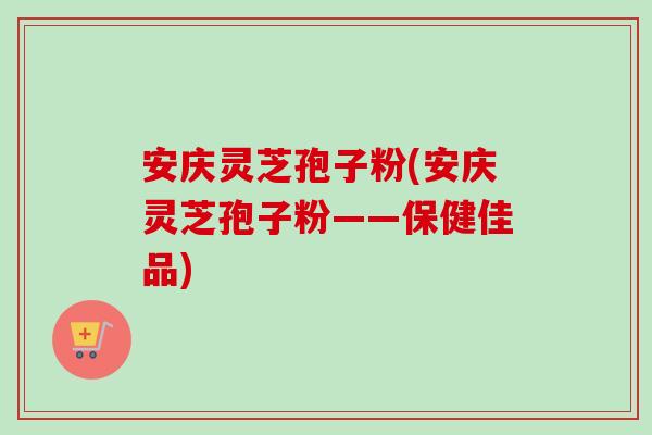 安庆灵芝孢子粉(安庆灵芝孢子粉——保健佳品)-第1张图片-卓越灵芝孢子粉 安庆灵芝孢子粉(安庆灵芝孢子粉——保健佳品)-第1张图片-卓越灵芝孢子粉