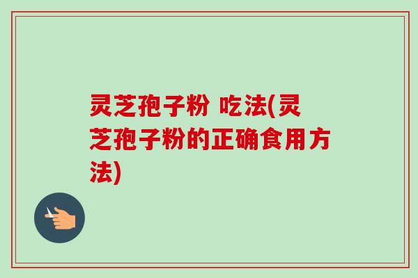 灵芝孢子粉 吃法(灵芝孢子粉的正确食用方法)-第1张图片-卓越灵芝孢子粉