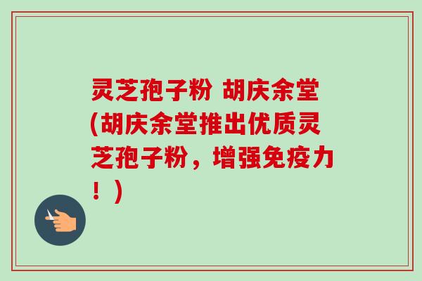 灵芝孢子粉 胡庆余堂(胡庆余堂推出优质灵芝孢子粉,增强免疫力!)-第1张图片-卓越灵芝孢子粉 灵芝孢子粉 胡庆余堂(胡庆余堂推出优质灵芝孢子粉,增强免疫力!)-第1张图片-卓越灵芝孢子粉