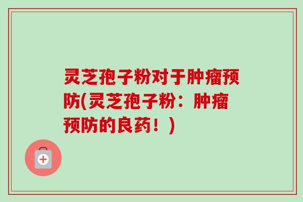 灵芝孢子粉对于肿瘤预防(灵芝孢子粉:肿瘤预防的良药!)-第1张图片-卓越灵芝孢子粉 灵芝孢子粉对于肿瘤预防(灵芝孢子粉:肿瘤预防的良药!)-第1张图片-卓越灵芝孢子粉