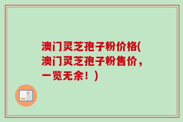 澳门灵芝孢子粉价格(澳门灵芝孢子粉售价，一览无余！)-第1张图片-卓越灵芝孢子粉