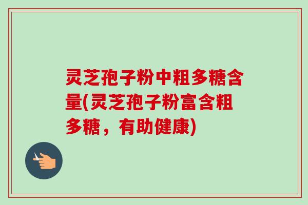 灵芝孢子粉中粗多糖含量(灵芝孢子粉富含粗多糖，有助健康)-第1张图片-卓越灵芝孢子粉