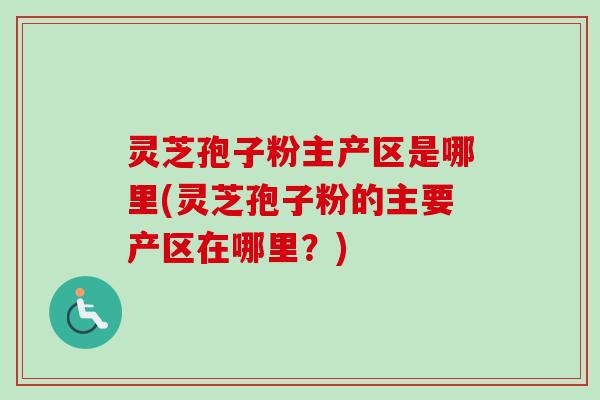 灵芝孢子粉主产区是哪里(灵芝孢子粉的主要产区在哪里？)-第1张图片-卓越灵芝孢子粉