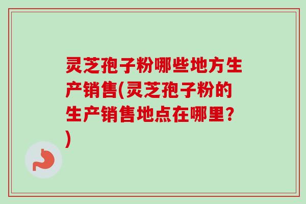 灵芝孢子粉哪些地方生产销售(灵芝孢子粉的生产销售地点在哪里?)-第1张图片-卓越灵芝孢子粉 灵芝孢子粉哪些地方生产销售(灵芝孢子粉的生产销售地点在哪里?)-第1张图片-卓越灵芝孢子粉