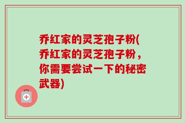 乔红家的灵芝孢子粉(乔红家的灵芝孢子粉,你需要尝试一下的秘密武器)-第1张图片-卓越灵芝孢子粉 乔红家的灵芝孢子粉(乔红家的灵芝孢子粉,你需要尝试一下的秘密武器)-第1张图片-卓越灵芝孢子粉