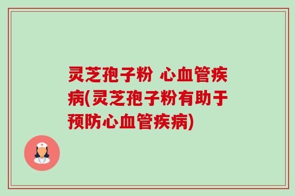 灵芝孢子粉 心血管疾病(灵芝孢子粉有助于预防心血管疾病)-第1张图片-卓越灵芝孢子粉 灵芝孢子粉 心血管疾病(灵芝孢子粉有助于预防心血管疾病)-第1张图片-卓越灵芝孢子粉