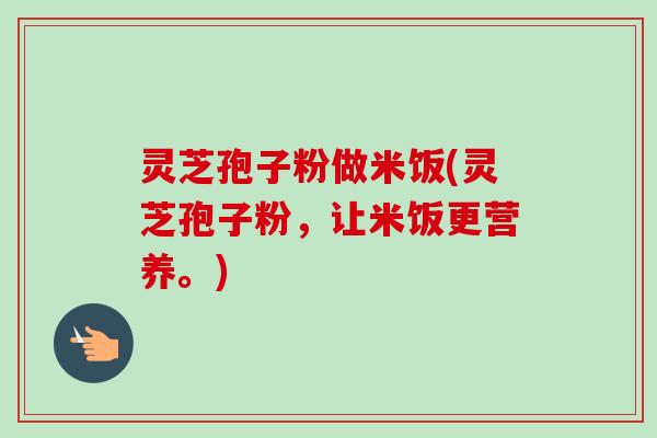 灵芝孢子粉做米饭(灵芝孢子粉,让米饭更营养。)-第1张图片-卓越灵芝孢子粉 灵芝孢子粉做米饭(灵芝孢子粉,让米饭更营养。)-第1张图片-卓越灵芝孢子粉