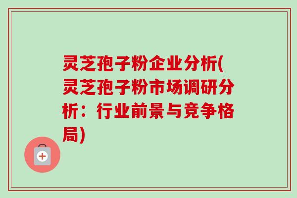 灵芝孢子粉企业分析(灵芝孢子粉市场调研分析:行业前景与竞争格局)-第1张图片-卓越灵芝孢子粉 灵芝孢子粉企业分析(灵芝孢子粉市场调研分析:行业前景与竞争格局)-第1张图片-卓越灵芝孢子粉