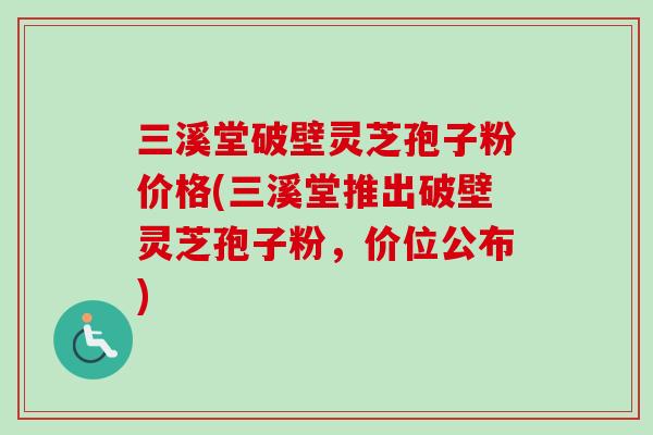 三溪堂破壁灵芝孢子粉价格(三溪堂推出破壁灵芝孢子粉,价位公布)-第1张图片-卓越灵芝孢子粉 三溪堂破壁灵芝孢子粉价格(三溪堂推出破壁灵芝孢子粉,价位公布)-第1张图片-卓越灵芝孢子粉