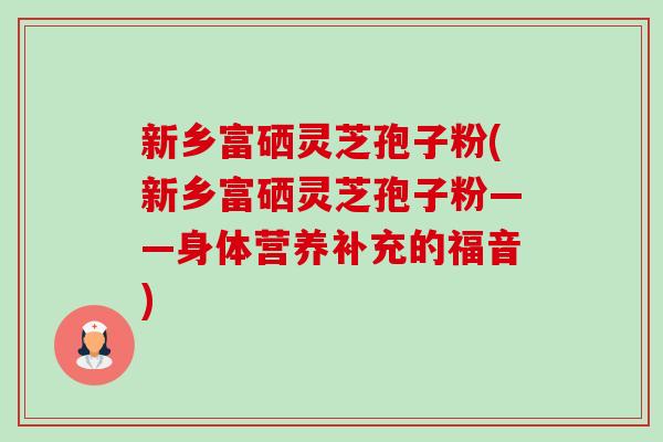 新乡富硒灵芝孢子粉(新乡富硒灵芝孢子粉——身体营养补充的福音)-第1张图片-卓越灵芝孢子粉 新乡富硒灵芝孢子粉(新乡富硒灵芝孢子粉——身体营养补充的福音)-第1张图片-卓越灵芝孢子粉