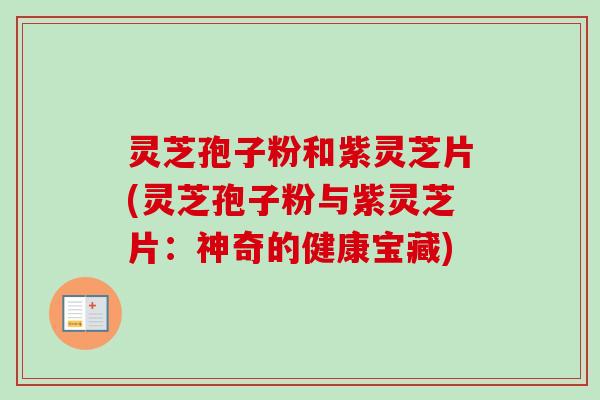 灵芝孢子粉和紫灵芝片(灵芝孢子粉与紫灵芝片：神奇的健康宝藏)-第1张图片-卓越灵芝孢子粉