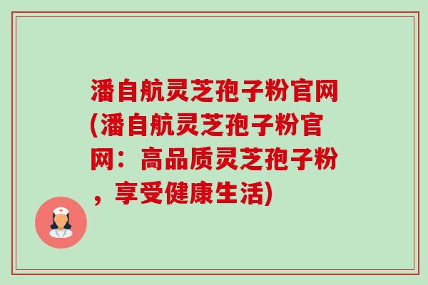 潘自航灵芝孢子粉官网(潘自航灵芝孢子粉官网：高品质灵芝孢子粉，享受健康生活)-第1张图片-卓越灵芝孢子粉