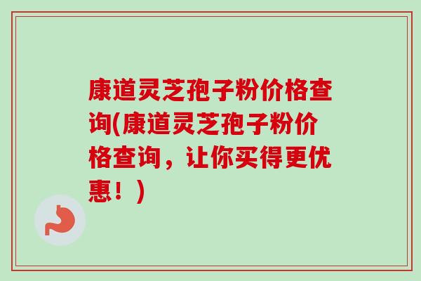 康道灵芝孢子粉价格查询(康道灵芝孢子粉价格查询,让你买得更优惠!)-第1张图片-卓越灵芝孢子粉 康道灵芝孢子粉价格查询(康道灵芝孢子粉价格查询,让你买得更优惠!)-第1张图片-卓越灵芝孢子粉