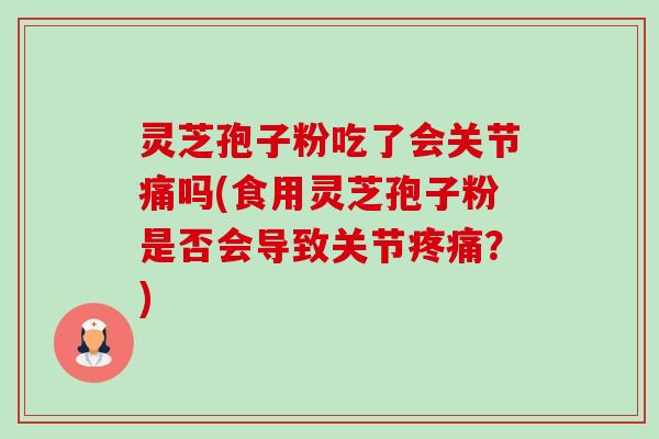 灵芝孢子粉吃了会关节痛吗(食用灵芝孢子粉是否会导致关节疼痛？)-第1张图片-卓越灵芝孢子粉