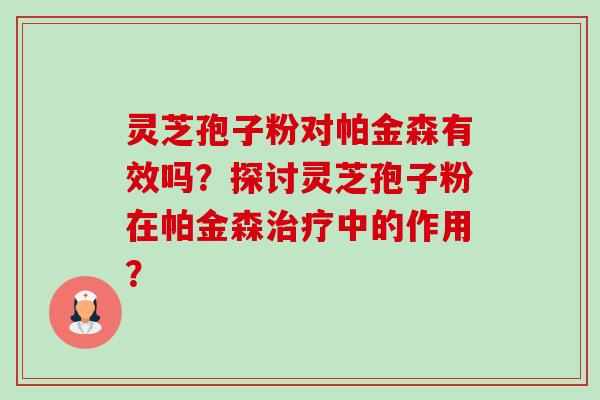 灵芝孢子粉对帕金森有效吗？探讨灵芝孢子粉在帕金森治疗中的作用？-第1张图片-卓越灵芝孢子粉