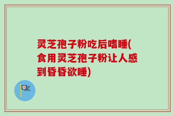 灵芝孢子粉吃后嗜睡(食用灵芝孢子粉让人感到昏昏欲睡)-第1张图片-卓越灵芝孢子粉