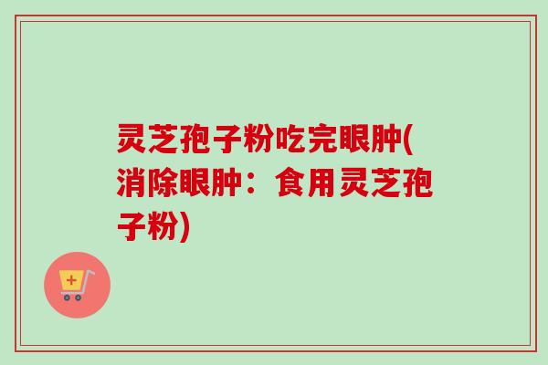 灵芝孢子粉吃完眼肿(消除眼肿:食用灵芝孢子粉)-第1张图片-卓越灵芝孢子粉 灵芝孢子粉吃完眼肿(消除眼肿:食用灵芝孢子粉)-第1张图片-卓越灵芝孢子粉