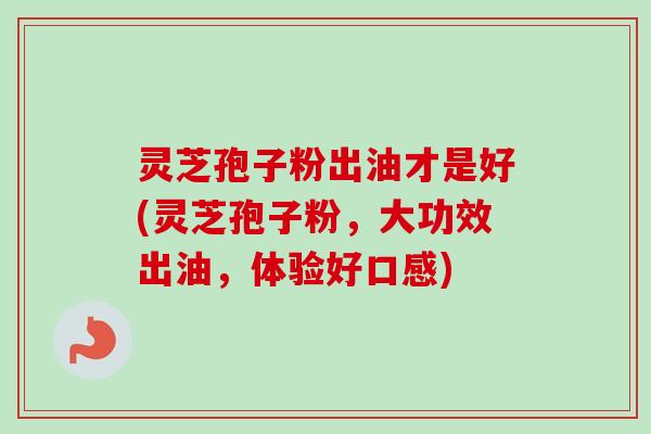 灵芝孢子粉出油才是好(灵芝孢子粉,大功效出油,体验好口感)-第1张图片-卓越灵芝孢子粉 灵芝孢子粉出油才是好(灵芝孢子粉,大功效出油,体验好口感)-第1张图片-卓越灵芝孢子粉