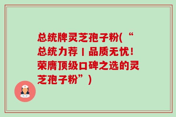 总统牌灵芝孢子粉(“总统力荐丨品质无忧!荣膺顶级口碑之选的灵芝孢子粉”)-第1张图片-卓越灵芝孢子粉 总统牌灵芝孢子粉(“总统力荐丨品质无忧!荣膺顶级口碑之选的灵芝孢子粉”)-第1张图片-卓越灵芝孢子粉