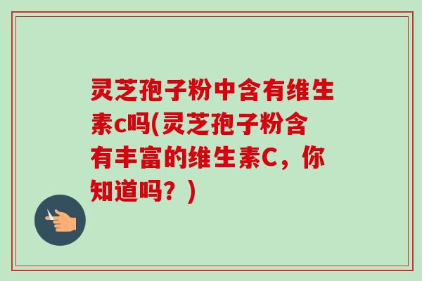 灵芝孢子粉中含有维生素c吗(灵芝孢子粉含有丰富的维生素C，你知道吗？)-第1张图片-卓越灵芝孢子粉