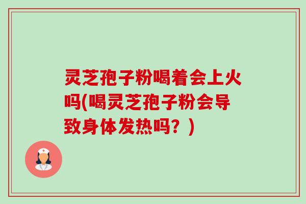 灵芝孢子粉喝着会上火吗(喝灵芝孢子粉会导致身体发热吗？)-第1张图片-卓越灵芝孢子粉