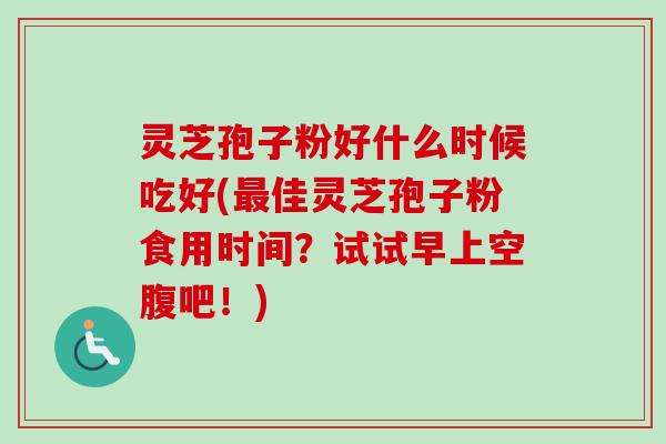 灵芝孢子粉好什么时候吃好(最佳灵芝孢子粉食用时间？试试早上空腹吧！)-第1张图片-卓越灵芝孢子粉