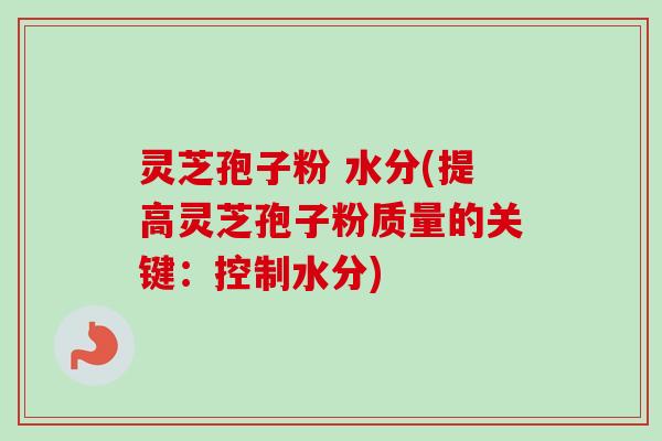 灵芝孢子粉 水分(提高灵芝孢子粉质量的关键：控制水分)-第1张图片-卓越灵芝孢子粉