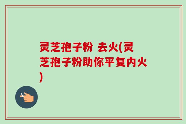 灵芝孢子粉 去火(灵芝孢子粉助你平复内火)-第1张图片-卓越灵芝孢子粉