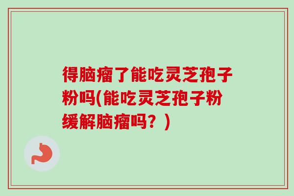 得脑瘤了能吃灵芝孢子粉吗(能吃灵芝孢子粉缓解脑瘤吗?)-第1张图片-卓越灵芝孢子粉 得脑瘤了能吃灵芝孢子粉吗(能吃灵芝孢子粉缓解脑瘤吗?)-第1张图片-卓越灵芝孢子粉