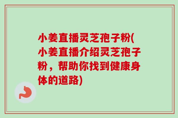 小姜直播灵芝孢子粉(小姜直播介绍灵芝孢子粉,帮助你找到健康身体的道路)-第1张图片-卓越灵芝孢子粉 小姜直播灵芝孢子粉(小姜直播介绍灵芝孢子粉,帮助你找到健康身体的道路)-第1张图片-卓越灵芝孢子粉