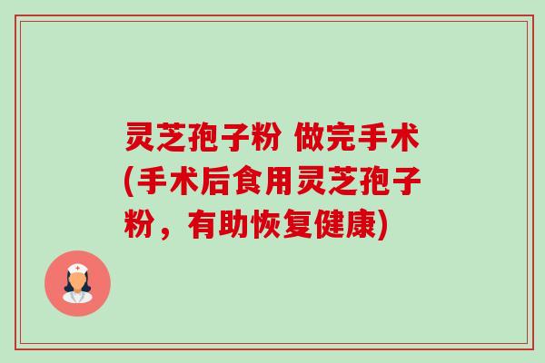 灵芝孢子粉 做完手术(手术后食用灵芝孢子粉，有助恢复健康)-第1张图片-卓越灵芝孢子粉