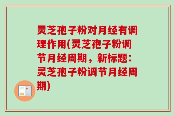 灵芝孢子粉对月经有调理作用(灵芝孢子粉调节月经周期,新标题:灵芝孢子粉调节月经周期)-第1张图片-卓越灵芝孢子粉 灵芝孢子粉对月经有调理作用(灵芝孢子粉调节月经周期,新标题:灵芝孢子粉调节月经周期)-第1张图片-卓越灵芝孢子粉