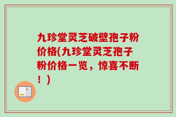 九珍堂灵芝破壁孢子粉价格(九珍堂灵芝孢子粉价格一览，惊喜不断！)-第1张图片-卓越灵芝孢子粉