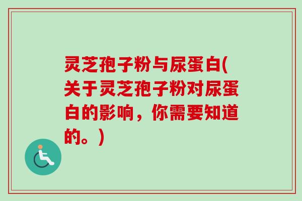 灵芝孢子粉与尿蛋白(关于灵芝孢子粉对尿蛋白的影响，你需要知道的。)-第1张图片-卓越灵芝孢子粉