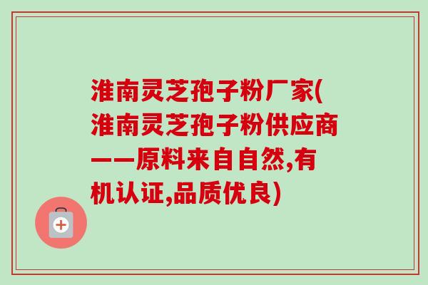 淮南灵芝孢子粉厂家(淮南灵芝孢子粉供应商——原料来自自然,有机认证,品质优良)-第1张图片-卓越灵芝孢子粉 淮南灵芝孢子粉厂家(淮南灵芝孢子粉供应商——原料来自自然,有机认证,品质优良)-第1张图片-卓越灵芝孢子粉