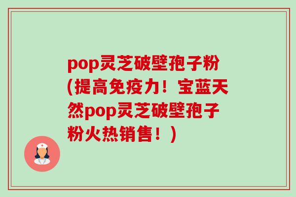pop灵芝破壁孢子粉(提高免疫力！宝蓝天然pop灵芝破壁孢子粉火热销售！)-第1张图片-卓越灵芝孢子粉
