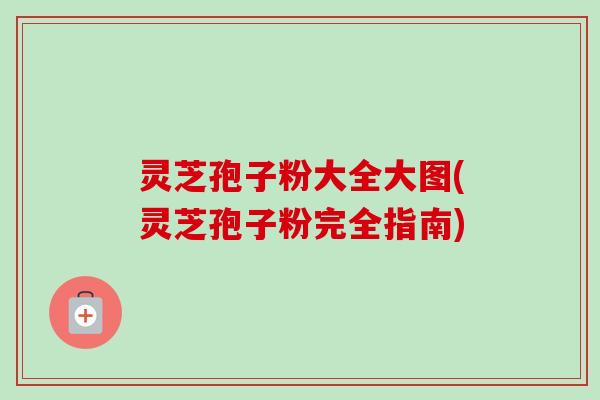 灵芝孢子粉大全大图(灵芝孢子粉完全指南)-第1张图片-卓越灵芝孢子粉 灵芝孢子粉大全大图(灵芝孢子粉完全指南)-第1张图片-卓越灵芝孢子粉