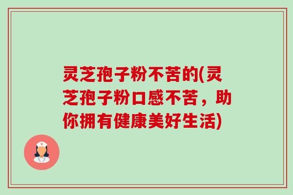 灵芝孢子粉不苦的(灵芝孢子粉口感不苦,助你拥有健康美好生活)-第1张图片-卓越灵芝孢子粉 灵芝孢子粉不苦的(灵芝孢子粉口感不苦,助你拥有健康美好生活)-第1张图片-卓越灵芝孢子粉