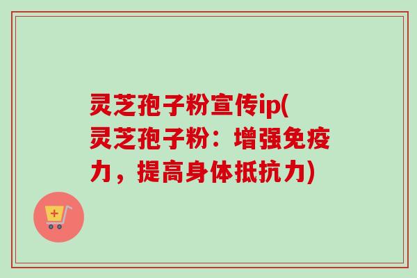 灵芝孢子粉宣传ip(灵芝孢子粉：增强免疫力，提高身体抵抗力)-第1张图片-卓越灵芝孢子粉