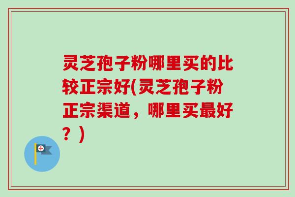 灵芝孢子粉哪里买的比较正宗好(灵芝孢子粉正宗渠道,哪里买最好?)-第1张图片-卓越灵芝孢子粉 灵芝孢子粉哪里买的比较正宗好(灵芝孢子粉正宗渠道,哪里买最好?)-第1张图片-卓越灵芝孢子粉