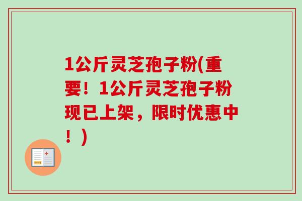 1公斤灵芝孢子粉(重要!1公斤灵芝孢子粉现已上架,限时优惠中!)-第1张图片-卓越灵芝孢子粉 1公斤灵芝孢子粉(重要!1公斤灵芝孢子粉现已上架,限时优惠中!)-第1张图片-卓越灵芝孢子粉