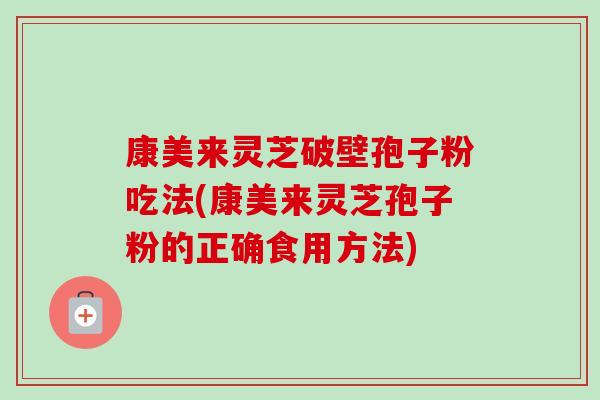 康美来灵芝破壁孢子粉吃法(康美来灵芝孢子粉的正确食用方法)-第1张图片-卓越灵芝孢子粉 康美来灵芝破壁孢子粉吃法(康美来灵芝孢子粉的正确食用方法)-第1张图片-卓越灵芝孢子粉