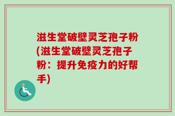 滋生堂破壁灵芝孢子粉(滋生堂破壁灵芝孢子粉:提升免疫力的好帮手)-第1张图片-卓越灵芝孢子粉 滋生堂破壁灵芝孢子粉(滋生堂破壁灵芝孢子粉:提升免疫力的好帮手)-第1张图片-卓越灵芝孢子粉