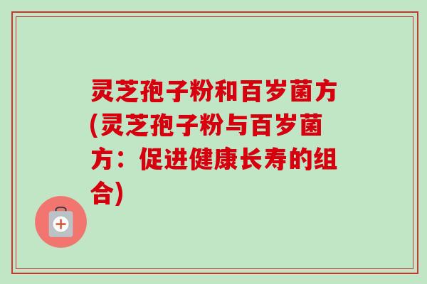 灵芝孢子粉和百岁菌方(灵芝孢子粉与百岁菌方：促进健康长寿的组合)-第1张图片-卓越灵芝孢子粉