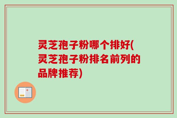 灵芝孢子粉哪个排好(灵芝孢子粉排名前列的品牌推荐)-第1张图片-卓越灵芝孢子粉 灵芝孢子粉哪个排好(灵芝孢子粉排名前列的品牌推荐)-第1张图片-卓越灵芝孢子粉